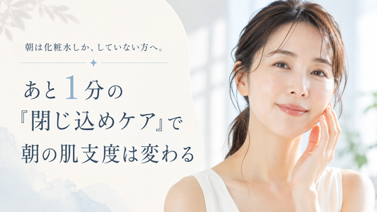 朝は化粧水しか、していない方へ。あと1分の「閉じ込めケア」で朝の肌支度は変わる